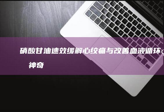 硝酸甘油：速效缓解心绞痛与改善血液循环的神奇作用